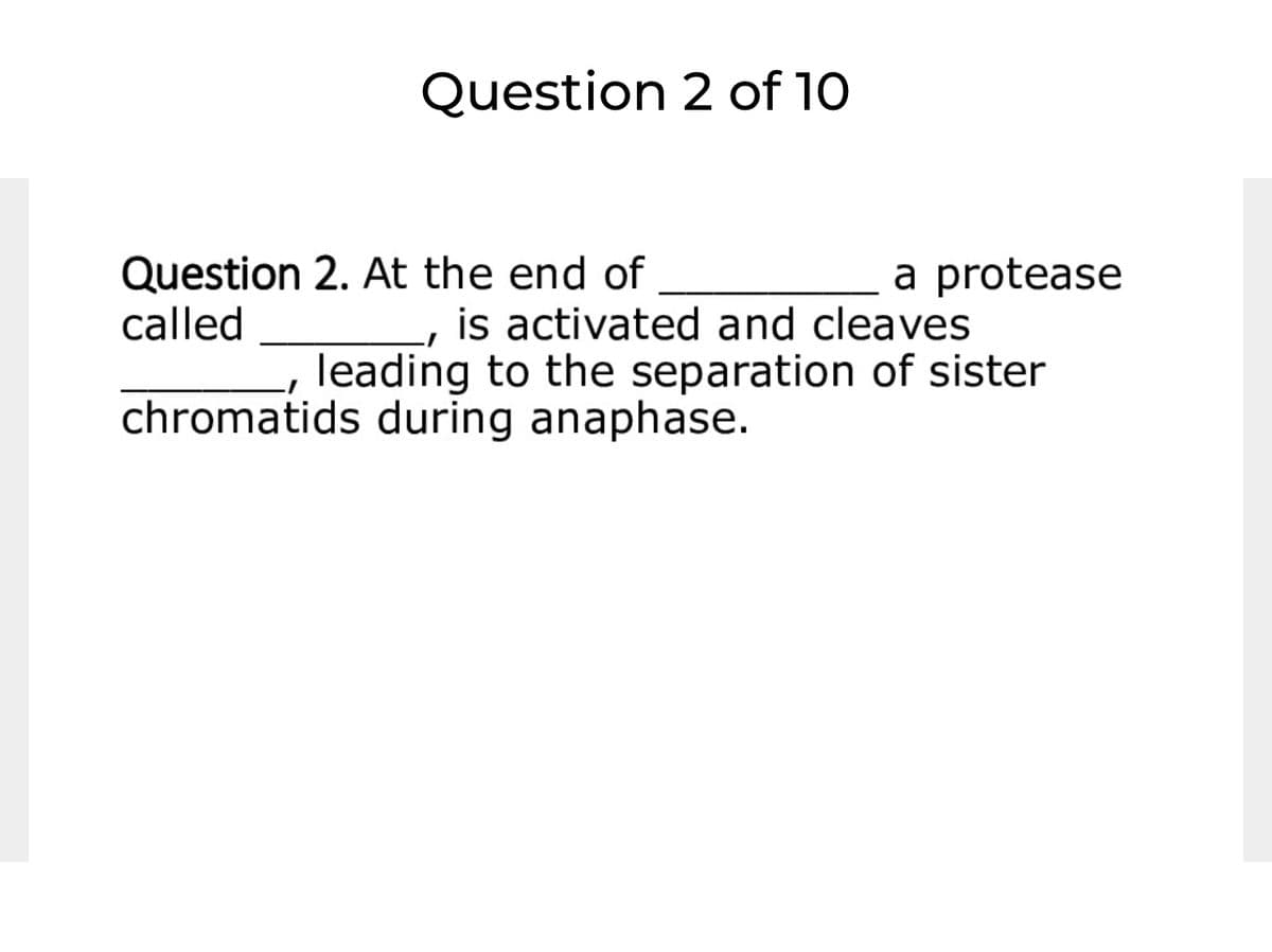 Question 2 of 10
Question 2. At the end of
called
a protease
is activated and cleaves
leading to the separation of sister
chromatids during anaphase.
