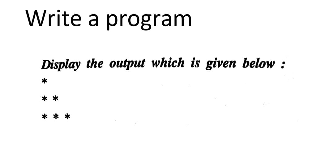 Write a program
Display the output which is given below :
* *
* * *
