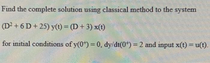 Find the complete solution using classical method to the system
(D2 + 6 D + 25) y(t) = (D+3) x(t)
for initial conditions of y(0+) = 0, dy/dt(0*) = 2 and input x(t) =u(t).
%3D
