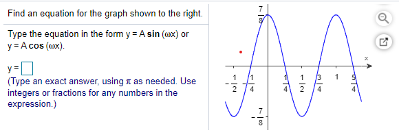 AA
Find an equation for the graph shown to the right.
Type the equation in the form y = A sin (mx) or
y = A cos (wx).
y =D
(Type an exact answer, using t as needed. Use
integers or fractions for any numbers in the
expression.)
7
8
