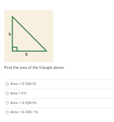 h
b
Find the area of the triangle above.
Area = (1/2Xb"h)
O Area = b*h
Area = (1/2Xb+h)
O Area = (1/2{b / h)

