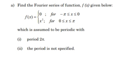 a) Find the Fourier series of function, f(x) given below:
f(x)=
fo: for -≤x≤0
x²; for 0≤x≤
which is assumed to be periodic with
(i) period 2.
(ii) the period is not specified.