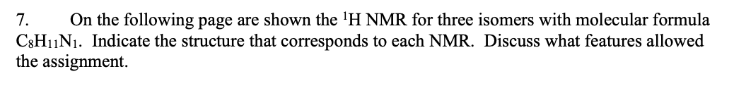 7. On the following page are shown the ¹H NMR for three isomers with molecular formula
C8H₁1N₁. Indicate the structure that corresponds to each NMR. Discuss what features allowed
the assignment.