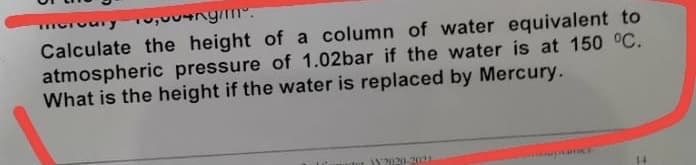 Calculate the height of a column of water equivalent to
atmospheric pressure of 1.02bar if the water is at 150 °C.
What is the height if the water is replaced by Mercury.
ter Y2020-2021
wwwT TICE
