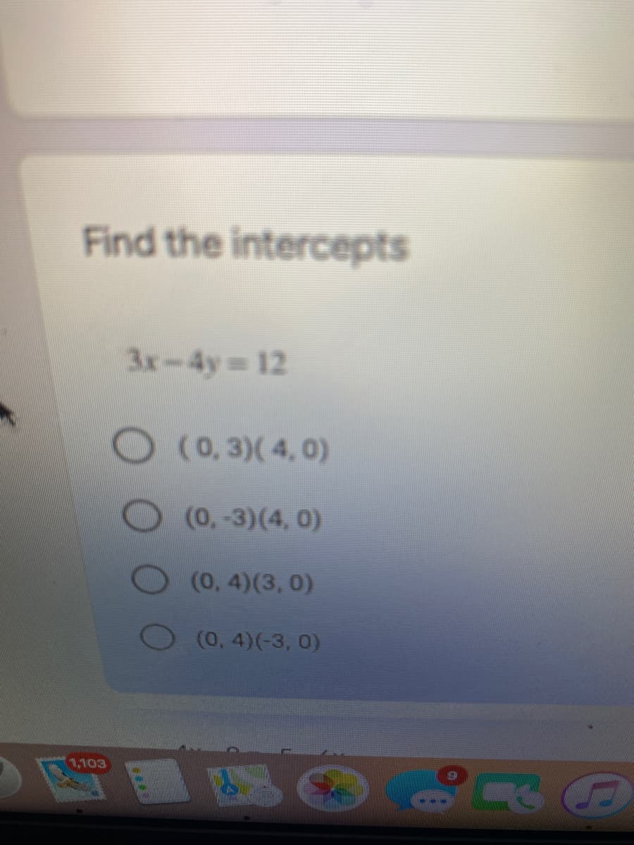 Find the intercepts
3x-4y 12
O(0, 3)(4,0)
(0,-3)(4, 0)
(0, 4)(3, 0)
(0, 4)(-3, 0)
1,103
