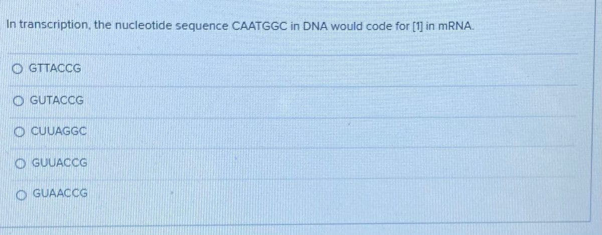 In transcription, the nucleotide sequence CAATGGC in DNA would code for [1] in MRNA.
O GTTACCG
O GUTACCG
O CUUAGGC
O GUUACCG
GUAACCG
