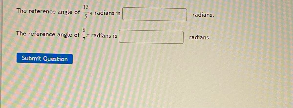 13
The reference angle of T radians is
radians.
The reference angle of
8.
radians is
radians.
Submit Question
