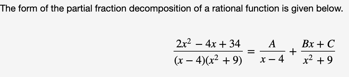 The form of the partial fraction decomposition of a rational function is given below.
2x2 – 4x + 34
Вх + С
+
x2 + 9
A
-
(x – 4)(x2 + 9)
X - 4
