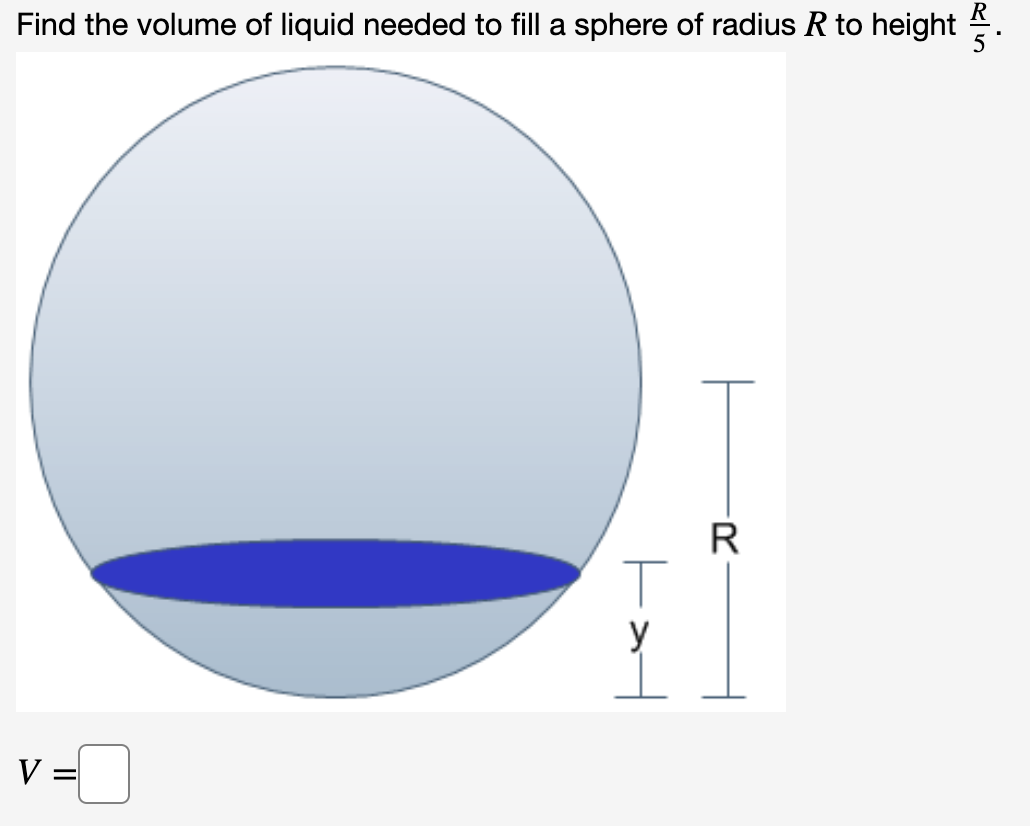 Find the volume of liquid needed to fill a sphere of radius R to height
R
y
v =
