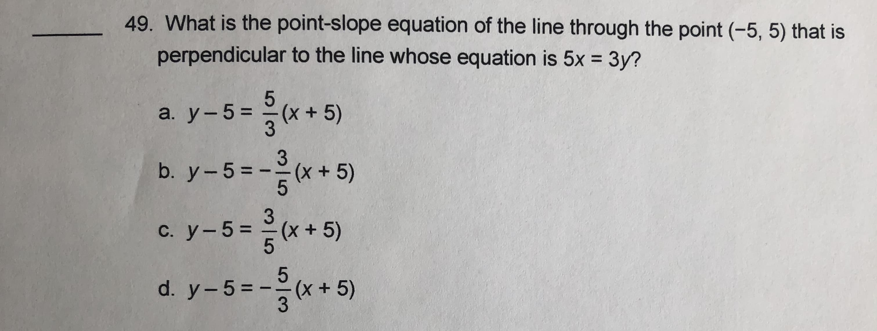 What is the point-slope equation of the line through the point (-5, 5) that is
perpendicular to the line whose equation is 5x = 3y?
