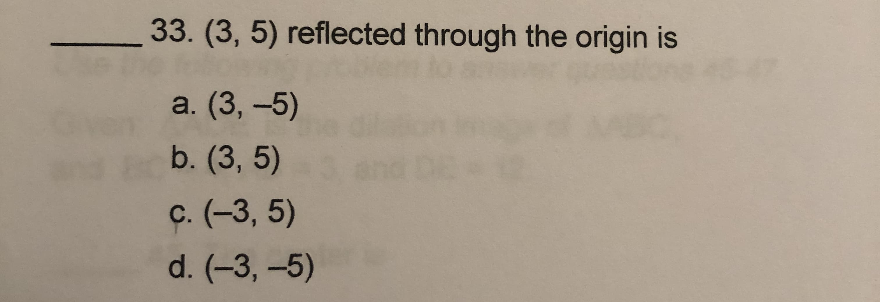 33. (3, 5) reflected through the origin is
a. (3, -5)
b. (3, 5)
c. (-3, 5)
d. (-3, -5)
