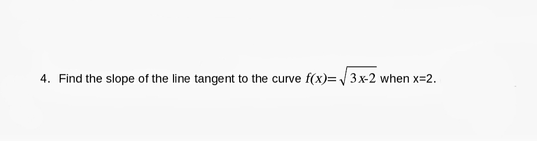 4. Find the slope of the line tangent to the curve f(x)= V 3x-2 when x=2.

