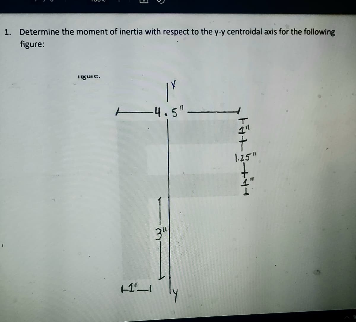 1. Determine the moment of inertia with respect to the y-y centroidal axis for the following
figure:
iguit.
-4.5"
1.25"
3"
