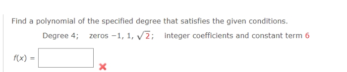 Find a polynomial of the specified degree that satisfies the given conditions.
Degree 4; zeros -1, 1, V2; integer coefficients and constant term 6
f(x) =
