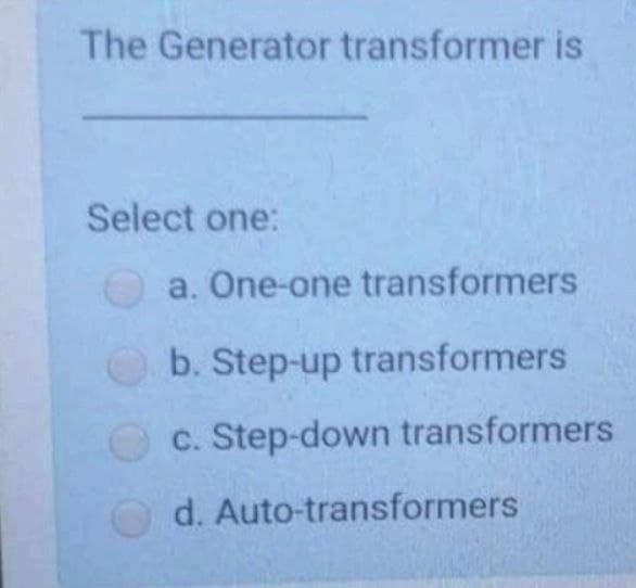 The Generator transformer is
Select one:
a. One-one transformers
b. Step-up transformers
c. Step-down transformers
d. Auto-transformers
