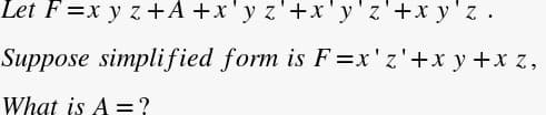 Let F =x y z +A +x'y z'+x'y'z'+x y'z .
Suppose simplified form is F =x'z'+x y+x z,
What is A = ?
