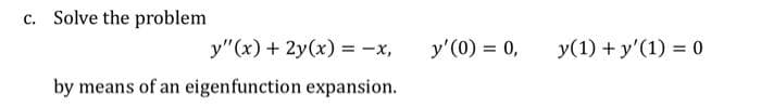 c. Solve the problem
y"(x) + 2y(x) = -x,
y'(0) = 0,
y(1) + y'(1) = 0
by means of an eigenfunction expansion.
