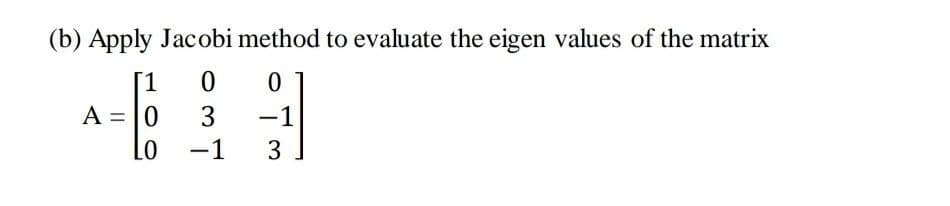 (b) Apply Jacobi method to evaluate the eigen values of the matrix
1
A = |0
3
1
-
Lo
-1
3
