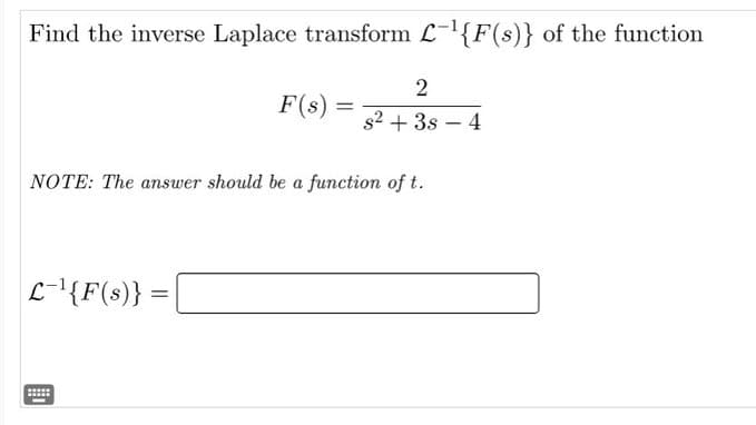 Find the inverse Laplace transform L-¹{F(s)} of the function
L-¹{F(s)}
F(s)
=
=
NOTE: The answer should be a function of t.
2
s² + 3s 4