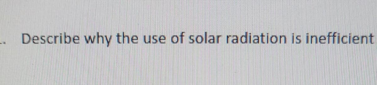 Describe why the use of solar radiation is inefficient
