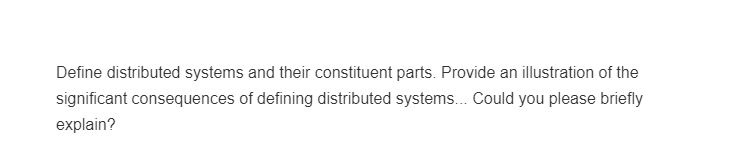 Define distributed systems and their constituent parts. Provide an illustration of the
significant consequences of defining distributed systems... Could you please briefly
explain?