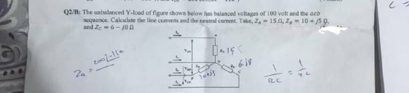 Q2/B: The unbalanced Y-load of figure shown below has balanced voltages of 100 volt and the acb
sequence. Calculate the line currents and the neutral current. Take, Z = 15 0, Z, = 10 +5 0.
and Ze = 6- 18 n
2a =
6.19
1otis
RC
