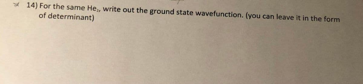 * 14) For the same He, write out the ground state wavefunction. (you can leave it in the form
of determinant)
