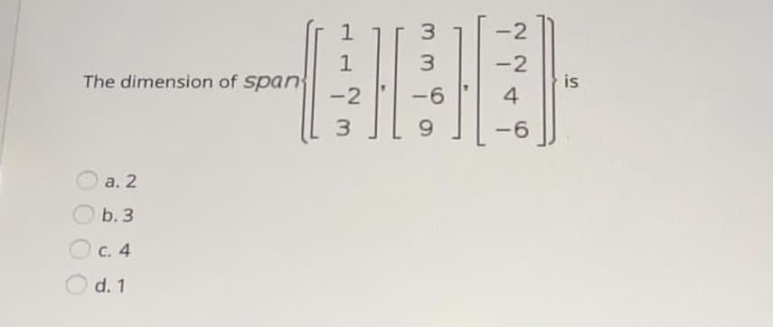 3
-2
1
3.
-2
The dimension of span
is
-2
-6
4
3.
-6
O a. 2
b. 3
O c. 4
O d. 1
