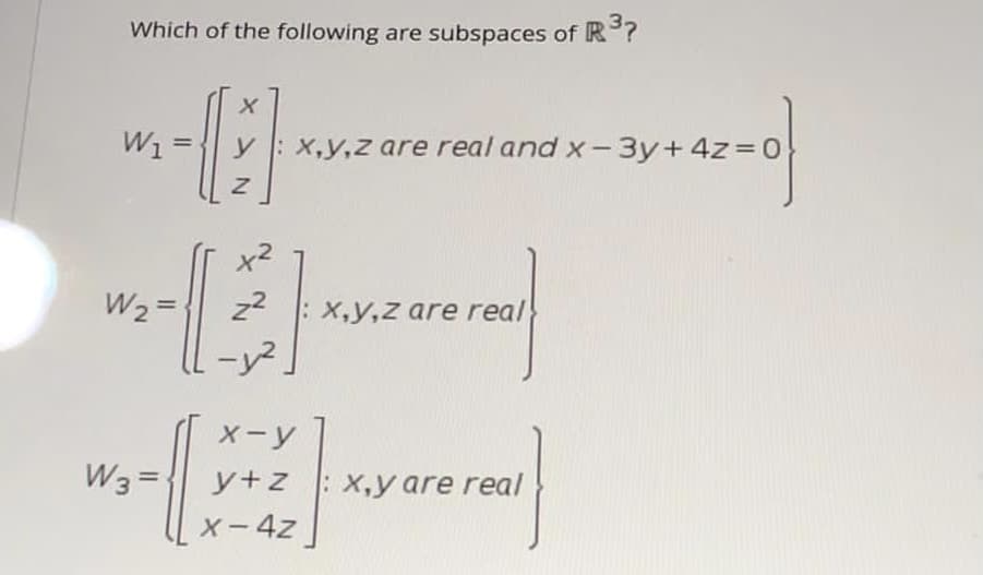 Which of the following are subspaces of R?
W1 =
y : X,y,z are real and x- 3y+ 4z =0
%3D
x2
W2 =
z2
X,y,z are real
-y?.
X-y
W3=
y+z
:X,y are real
%3D
X-4z
|
