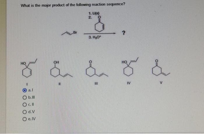 What is the major product of the following reaction sequence?
1. Li(s)
3.
?
3. H₂O+
Br
a.l
O b. lll
O c. ll
O d. V
O e. IV
2.
HO
OH
HO
J &a & J &
IV
|||