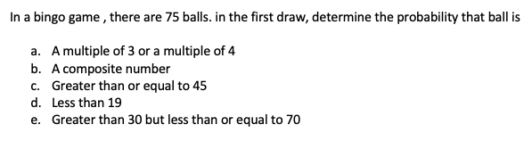In a bingo game , there are 75 balls. in the first draw, determine the probability that ball is
a. A multiple of 3 or a multiple of 4
b. A composite number
c. Greater than or equal to 45
d. Less than 19
e. Greater than 30 but less than or equal to 70
