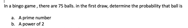 In a bingo game , there are 75 balls. in the first draw, determine the probability that ball is
a. A prime number
b. A power of 2
