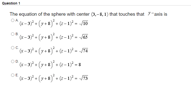 Quèstion 1
The equation of the sphere with center (3,-8, 1) that touches that y-axis is
OA (x - 3)? + (y + 8)* + (z- 1)° = /10
OB.
(x- 3) + (y + 8)* + (z- 1)? = /65
* (x - 3)* + (y + 8)° + (z- 1)² = J65
OC.
(x- 3) + (y + 8) + (z- 1) = 74
2
OD.
(x – 3)° + (y + 8)* + (z- 1) = 8
OE.
(x – 3)? + (y + 8)* + (2 – 1)² = /73
