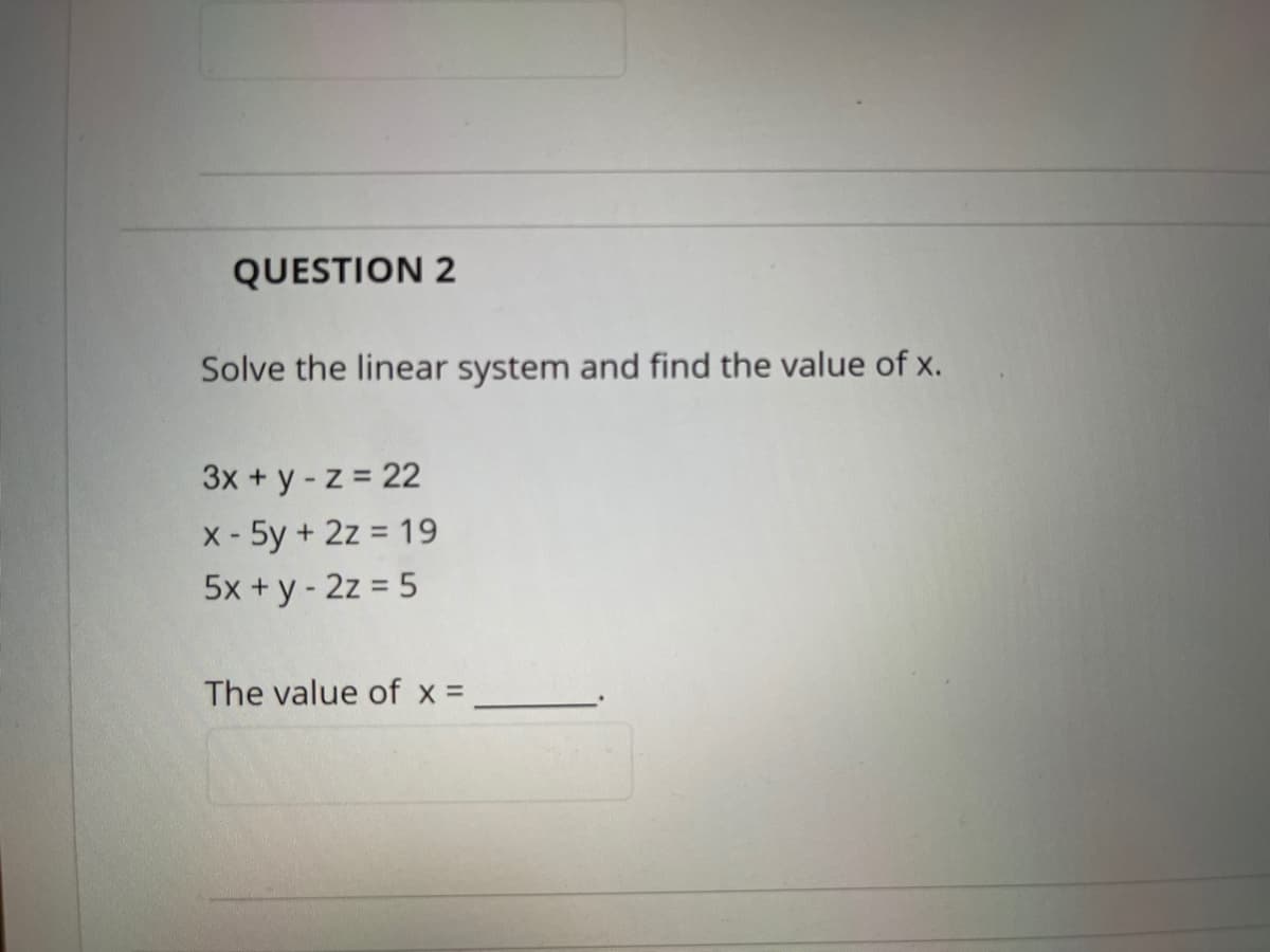 QUESTION 2
Solve the linear system and find the value of x.
3x + y- z = 22
X - 5y + 2z = 19
5x +y - 2z = 5
The value of x =
