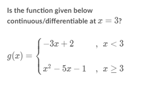 Is the function given below
continuous/differentiable at x = 3?
-3x + 2
x < 3
g(x) =
5x –1 , x > 3
-
