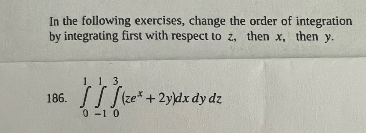 In the following exercises, change the order of integration
by integrating first with respect to z, then x, then y.
113
186. SS Sze* + 2y)dx dy dz
0-1 0