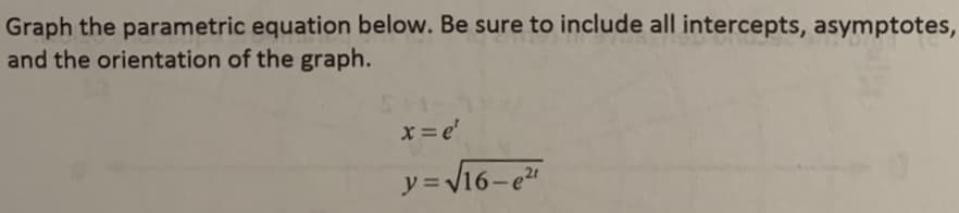 Graph the parametric equation below. Be sure to include all intercepts, asymptotes,
and the orientation of the graph.
x= e'
y=V16-e
