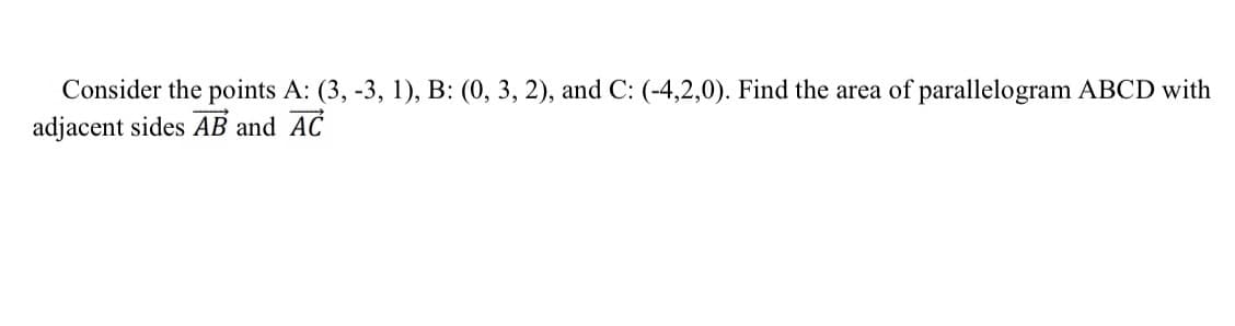 Consider the points A: (3, -3, 1), B: (0, 3, 2), and C: (-4,2,0). Find the area of parallelogram ABCD with
adjacent sides AB and AC