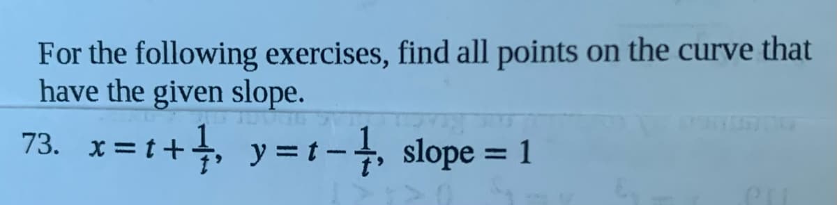 For the following exercises, find all points on the curve that
have the given slope.
73. x = t++, y = t -, slope = 1
