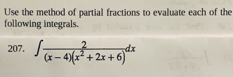 Use the method of partial fractions to evaluate each of the
following integrals.
207. /-
2
dx
(x – 4)(x² + 2x + 6)
