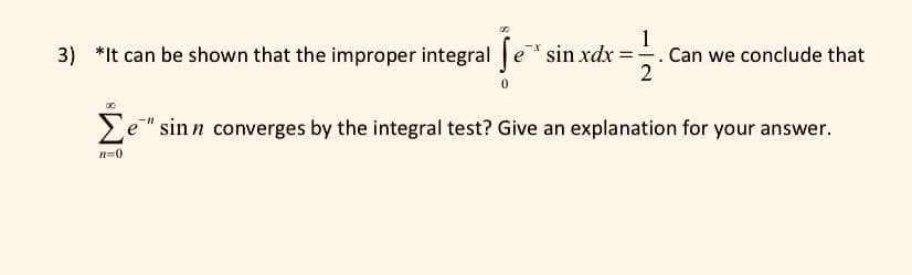 1
3) *It can be shown that the improper integral e* sin xdx =. Can we conclude that
2
Ee" sinn converges by the integral test? Give an explanation for your answer.
n=0
