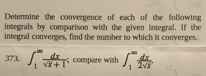 Determine the convergence of each of the following
integrals by comparison with the given integral. If the
integral converges, find the number to which it converges.
dx
VX +1*
dx
2vx
373.
; compare with
1
