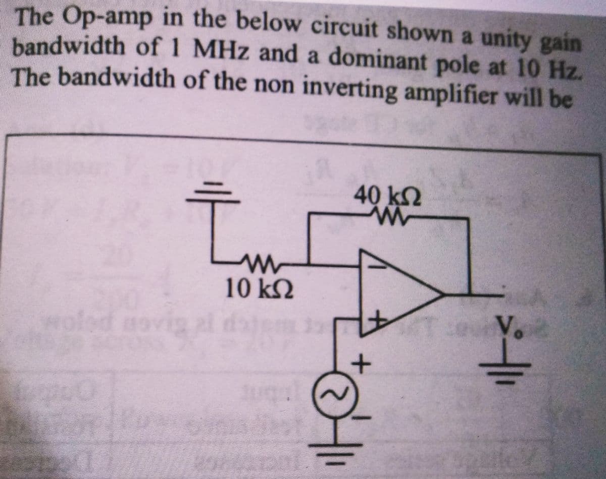 The Op-amp in the below circuit shown a unity gain
bandwidth of 1 MHz and a dominant pole at 10 Hz.
The bandwidth of the non inverting amplifier will be
d
www
10 ΚΩ
Id
L
Jugul
40 ΚΩ
www
0411
1
V.