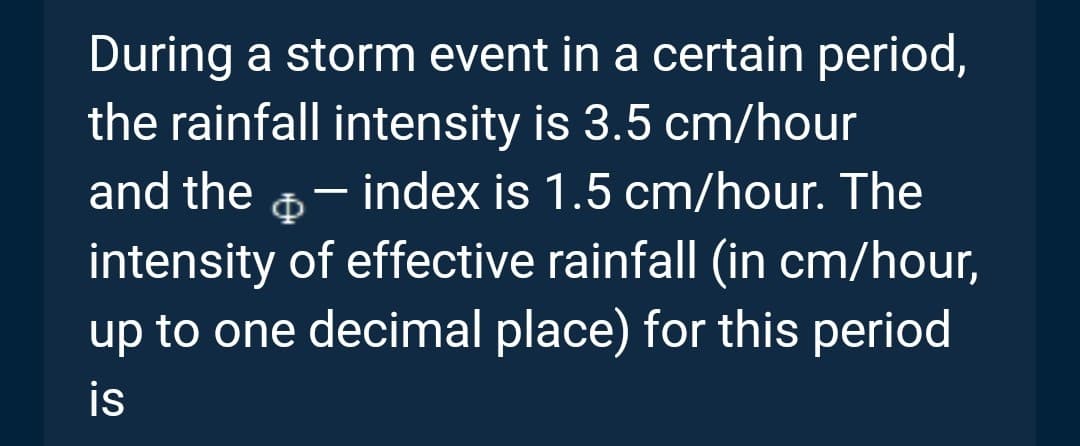 During a storm event in a certain period,
the rainfall intensity is 3.5 cm/hour
and the index is 1.5 cm/hour. The
intensity of effective rainfall (in cm/hour,
up to one decimal place) for this period
is
-