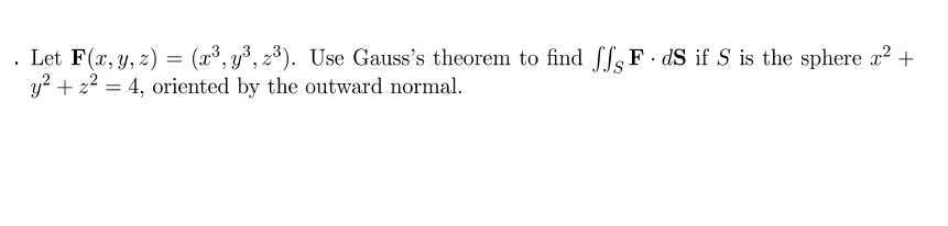 . Let F(x, y, z) = (x³, y³, z³). Use Gauss's theorem to find ffsF dS if S is the sphere x? +
y? + 22 = 4, oriented by the outward normal.
