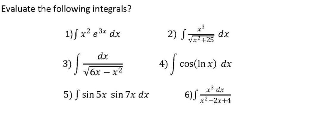 Evaluate the following integrals?
1)f x2 e3x dx
2) S dx
+25
dx
4) cos(In x)
dx
3)
l Tox
x3 dx
5) f sin 5x sin 7x dx
x2—2х+4
