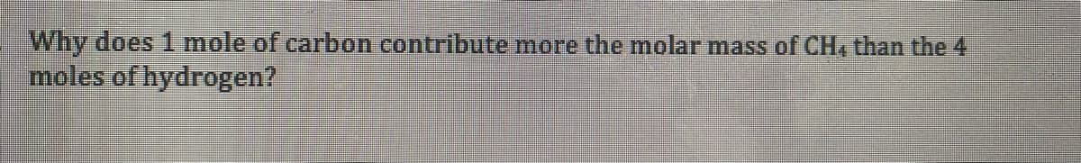 Why does 1 mole of carbon contribute more the molar mass of CH, than the 4
moles of hydrogen?
