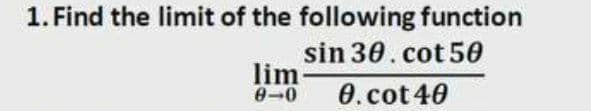 1. Find the limit of the following function
sin 30.cot 50
lim
0-0
0.cot 40
