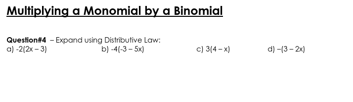 Multiplying a Monomial by ag Binomial
Question#4 - Expand using Distributive Law:
a) -2(2x – 3)
c) 3(4 – x)
b) -4(-3 – 5x)
d) -(3 – 2x)
