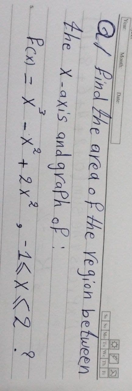 Year:
Month:
Date:
Sa So Mo Tu We
Th
Fr
Q/ find the ared of the region between
the x-axis and graph of:
ニX-X
+ 2X
-1< X 52 ?
5.
